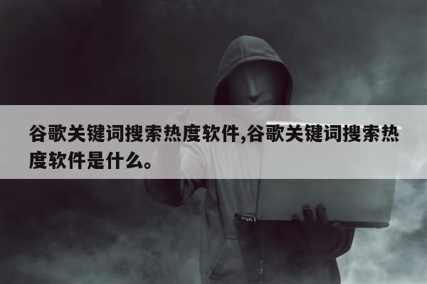 谷歌关键词搜索热度软件,谷歌关键词搜索热度软件是什么	。