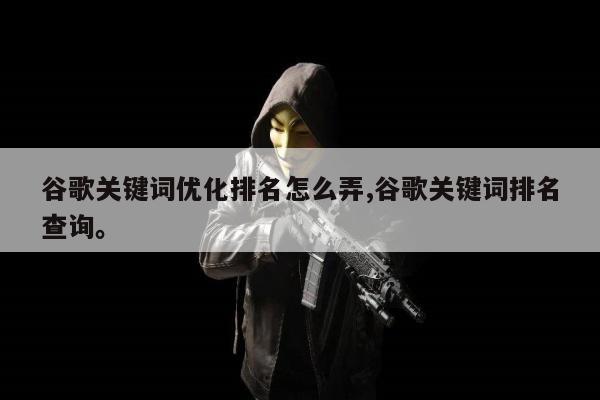 谷歌关键词优化排名怎么弄,谷歌关键词排名查询	。