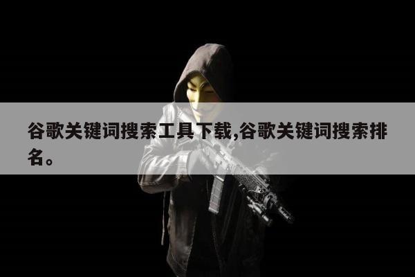 谷歌关键词搜索工具下载,谷歌关键词搜索排名。