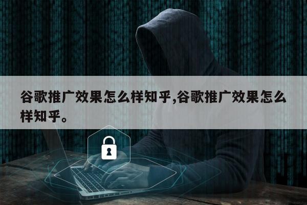 谷歌推广效果怎么样知乎,谷歌推广效果怎么样知乎	。