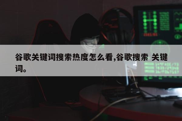 谷歌关键词搜索热度怎么看,谷歌搜索 关键词	。