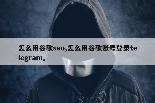 怎么用谷歌seo,怎么用谷歌账号登录telegram。