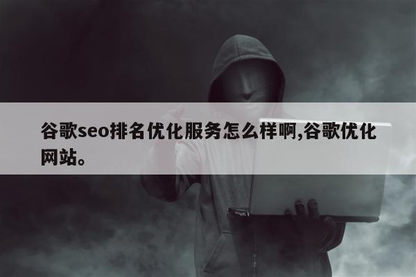 谷歌seo排名优化服务怎么样啊,谷歌优化网站。