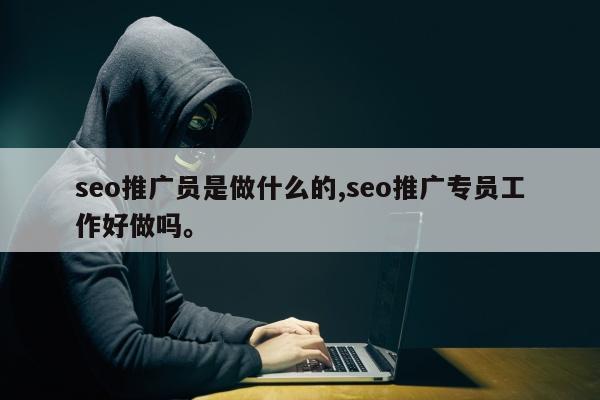 seo推广员是做什么的,seo推广专员工作好做吗。