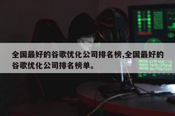 全国最好的谷歌优化公司排名榜,全国最好的谷歌优化公司排名榜单。