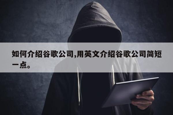 如何介绍谷歌公司,用英文介绍谷歌公司简短一点	。