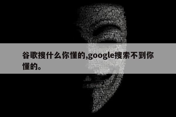 谷歌搜什么你懂的,google搜索不到你懂的。