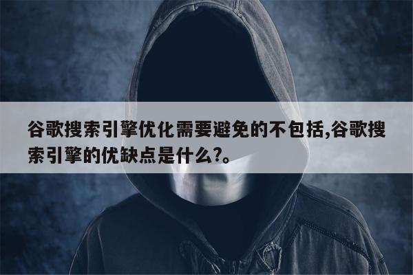 谷歌搜索引擎优化需要避免的不包括,谷歌搜索引擎的优缺点是什么?。