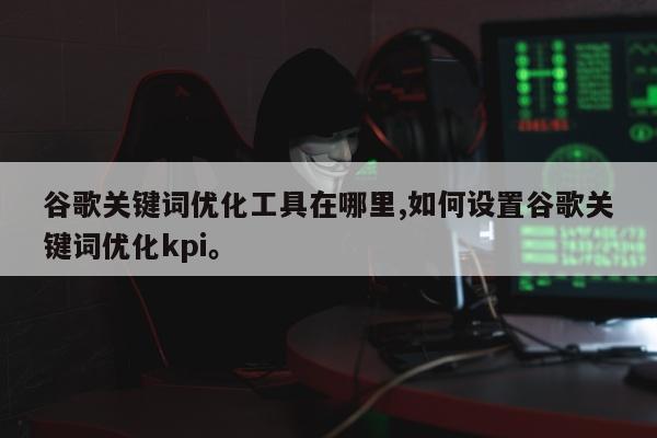 谷歌关键词优化工具在哪里,如何设置谷歌关键词优化kpi。
