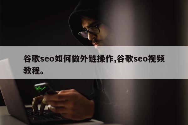 谷歌seo如何做外链操作,谷歌seo视频教程	。