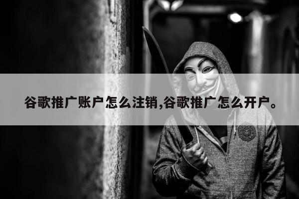谷歌推广账户怎么注销,谷歌推广怎么开户。