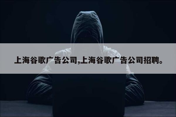 上海谷歌广告公司,上海谷歌广告公司招聘。