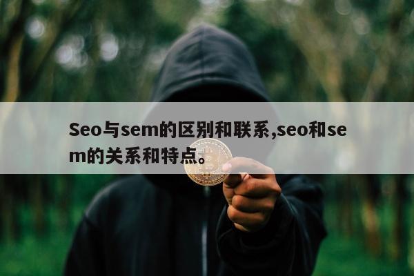 Seo与sem的区别和联系,seo和sem的关系和特点	。