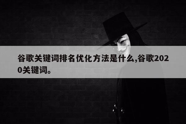 谷歌关键词排名优化方法是什么,谷歌2020关键词	。