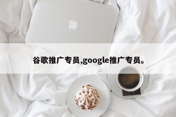 谷歌推广专员,google推广专员。