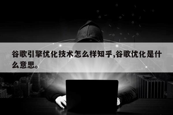 谷歌引擎优化技术怎么样知乎,谷歌优化是什么意思。