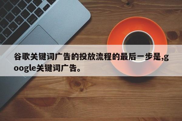 谷歌关键词广告的投放流程的最后一步是,google关键词广告。