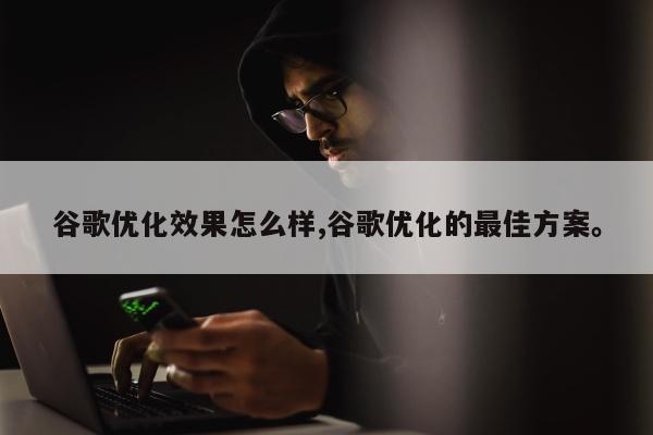 谷歌优化效果怎么样,谷歌优化的最佳方案。