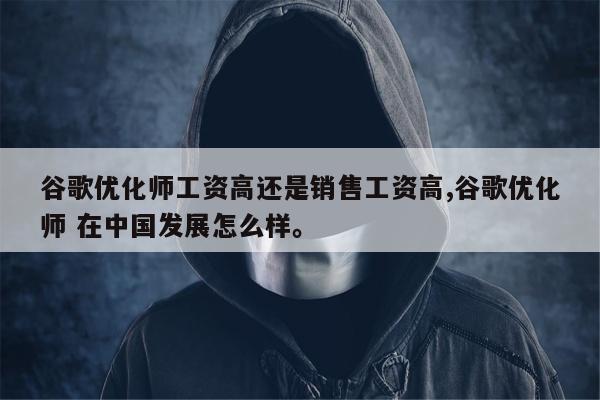 谷歌优化师工资高还是销售工资高,谷歌优化师 在中国发展怎么样。