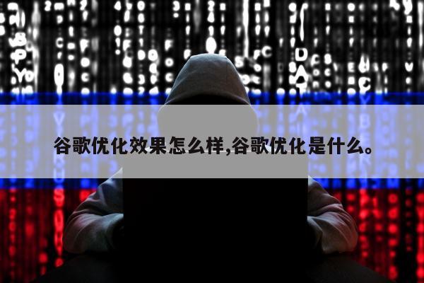 谷歌优化效果怎么样,谷歌优化是什么。