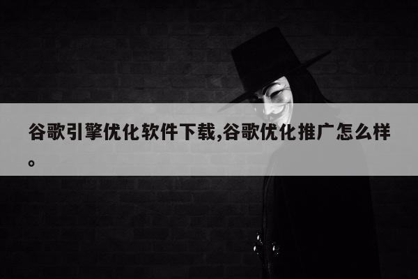 谷歌引擎优化软件下载,谷歌优化推广怎么样。