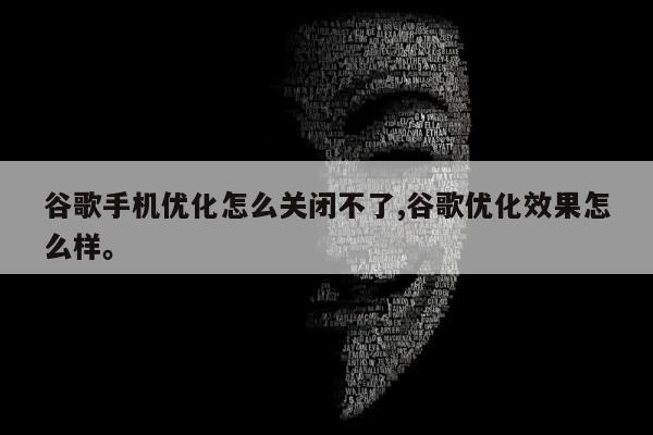 谷歌手机优化怎么关闭不了,谷歌优化效果怎么样。