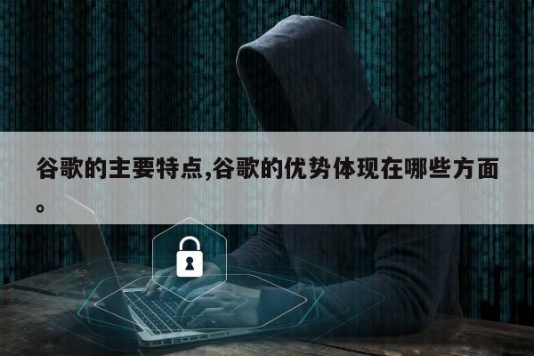 谷歌的主要特点,谷歌的优势体现在哪些方面。