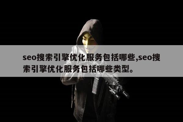 seo搜索引擎优化服务包括哪些,seo搜索引擎优化服务包括哪些类型。