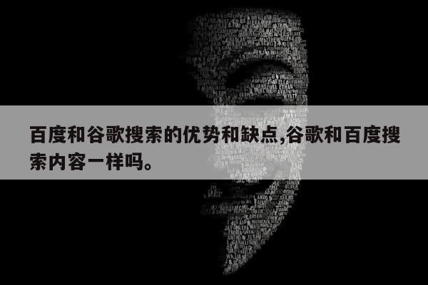 百度和谷歌搜索的优势和缺点,谷歌和百度搜索内容一样吗	。