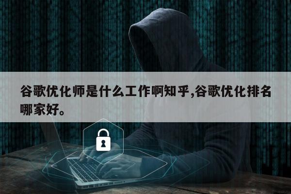 谷歌优化师是什么工作啊知乎,谷歌优化排名哪家好。