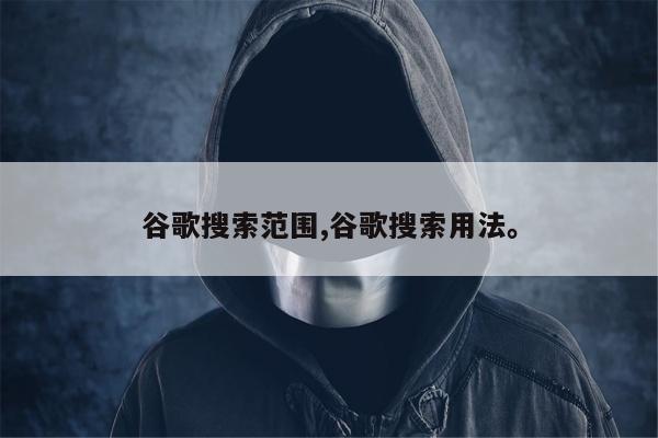 谷歌搜索范围,谷歌搜索用法	。