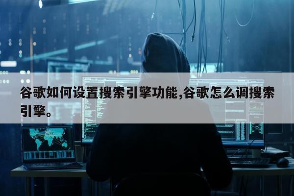 谷歌如何设置搜索引擎功能,谷歌怎么调搜索引擎。