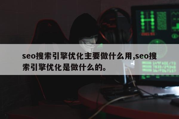 seo搜索引擎优化主要做什么用,seo搜索引擎优化是做什么的。