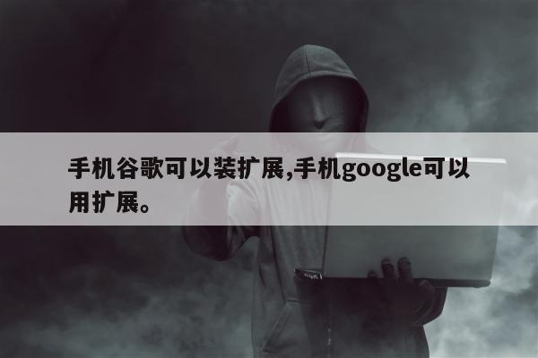 手机谷歌可以装扩展,手机google可以用扩展	。