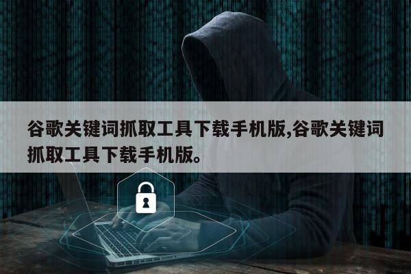 谷歌关键词抓取工具下载手机版,谷歌关键词抓取工具下载手机版。
