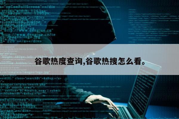 谷歌热度查询,谷歌热搜怎么看	。