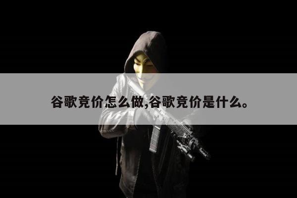 谷歌竞价怎么做,谷歌竞价是什么。