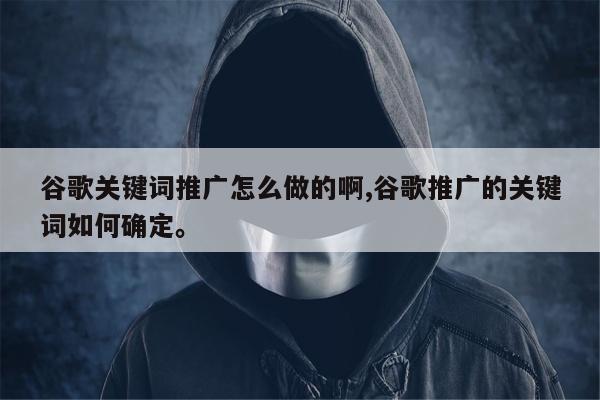谷歌关键词推广怎么做的啊,谷歌推广的关键词如何确定。