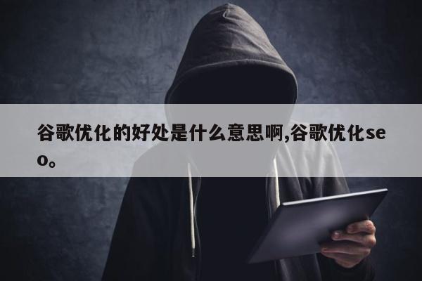 谷歌优化的好处是什么意思啊,谷歌优化seo。
