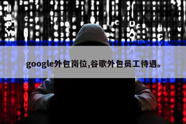 google外包岗位,谷歌外包员工待遇。