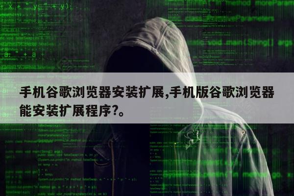 手机谷歌浏览器安装扩展,手机版谷歌浏览器能安装扩展程序?。