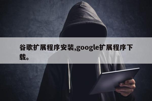 谷歌扩展程序安装,google扩展程序下载	。