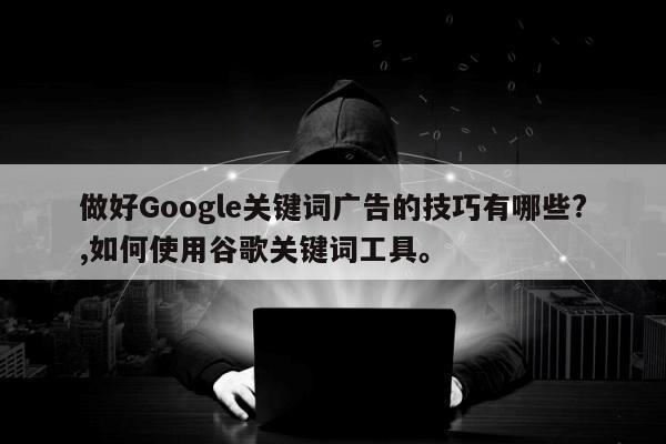 做好Google关键词广告的技巧有哪些?,如何使用谷歌关键词工具	。