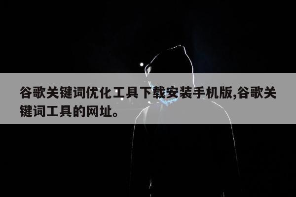 谷歌关键词优化工具下载安装手机版,谷歌关键词工具的网址。
