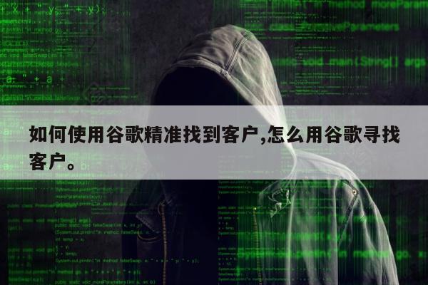 如何使用谷歌精准找到客户,怎么用谷歌寻找客户。