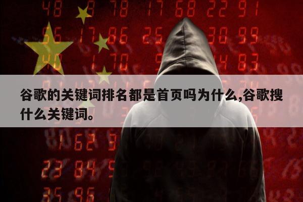 谷歌的关键词排名都是首页吗为什么,谷歌搜什么关键词。