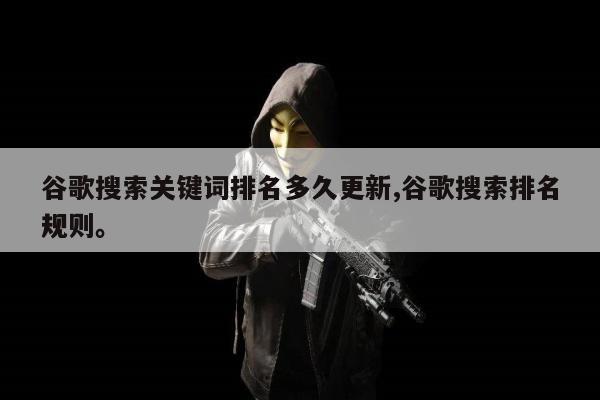 谷歌搜索关键词排名多久更新,谷歌搜索排名规则。