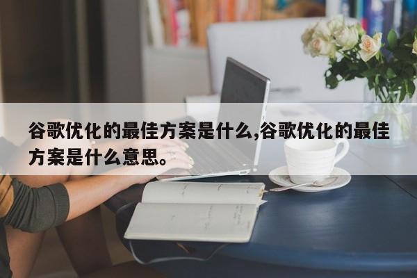 谷歌优化的最佳方案是什么,谷歌优化的最佳方案是什么意思	。