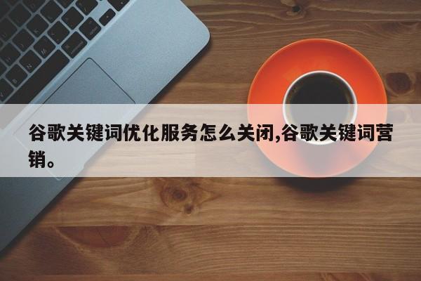 谷歌关键词优化服务怎么关闭,谷歌关键词营销。