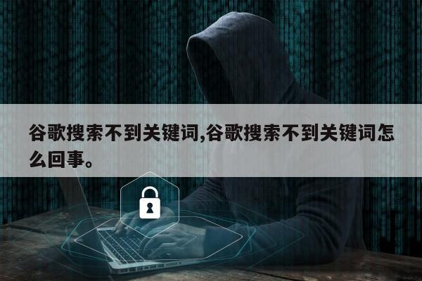 谷歌搜索不到关键词,谷歌搜索不到关键词怎么回事。